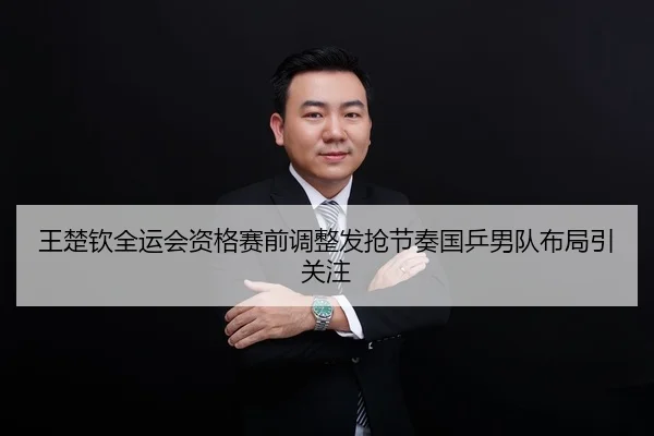 王楚钦全运会资格赛前调整发抢节奏国乒男队布局引关注